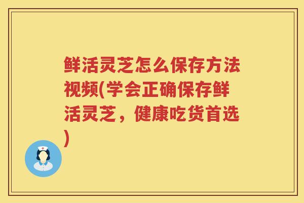 鲜活灵芝怎么保存方法视频(学会正确保存鲜活灵芝，健康吃货首选)