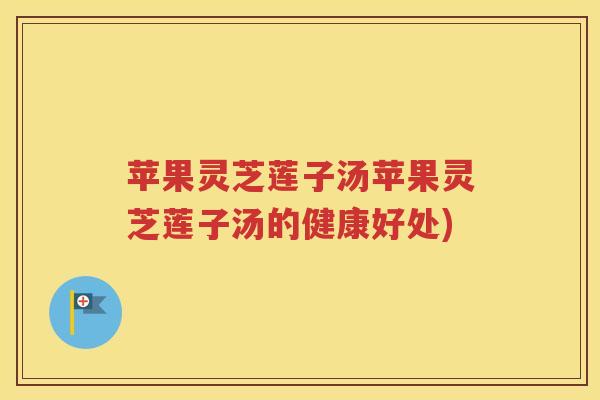 苹果灵芝莲子汤苹果灵芝莲子汤的健康好处)