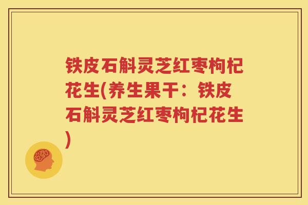 铁皮石斛灵芝红枣枸杞花生(养生果干：铁皮石斛灵芝红枣枸杞花生)