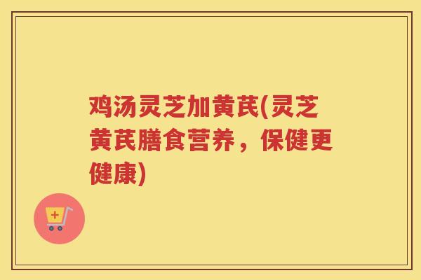 鸡汤灵芝加黄芪(灵芝黄芪膳食营养，保健更健康)