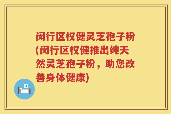 闵行区权健灵芝孢子粉(闵行区权健推出纯天然灵芝孢子粉，助您改善身体健康)