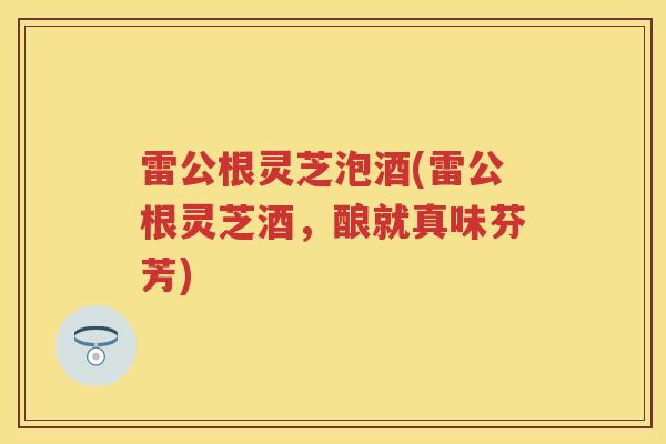 雷公根灵芝泡酒(雷公根灵芝酒，酿就真味芬芳)