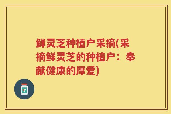 鲜灵芝种植户采摘(采摘鲜灵芝的种植户：奉献健康的厚爱)