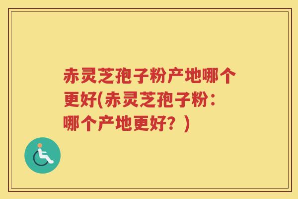 赤灵芝孢子粉产地哪个更好(赤灵芝孢子粉：哪个产地更好？)