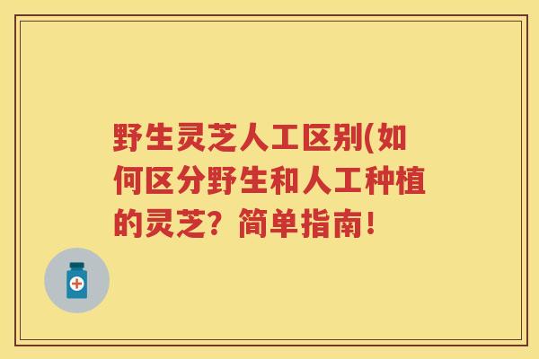 野生灵芝人工区别(如何区分野生和人工种植的灵芝？简单指南！