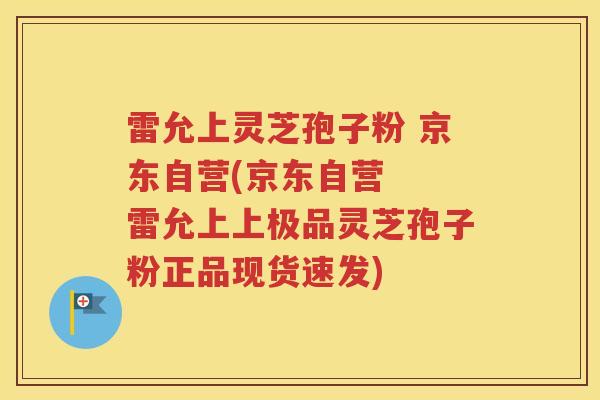雷允上灵芝孢子粉 京东自营(京东自营  雷允上上极品灵芝孢子粉正品现货速发)