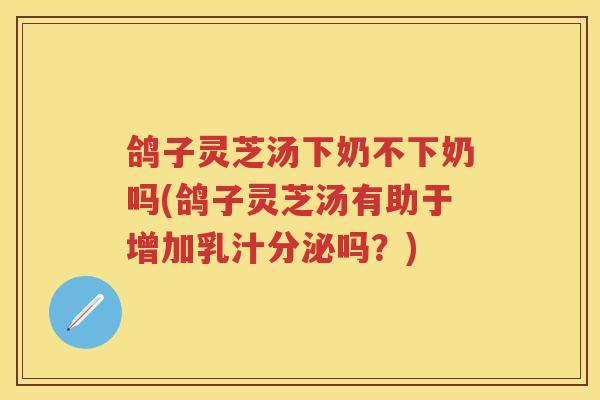 鸽子灵芝汤下奶不下奶吗(鸽子灵芝汤有助于增加乳汁分泌吗？)