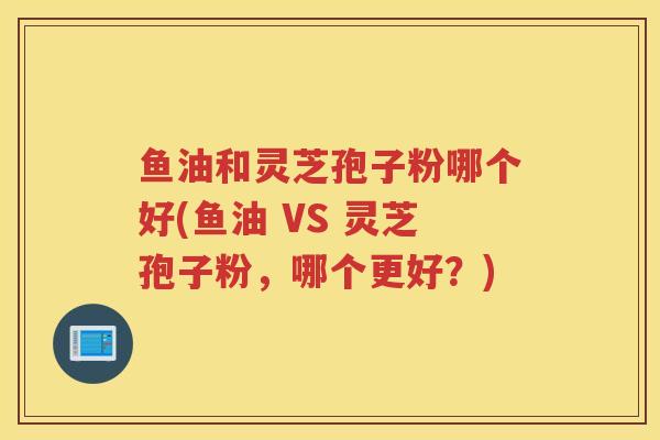 鱼油和灵芝孢子粉哪个好(鱼油 VS 灵芝孢子粉，哪个更好？)