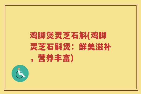 鸡脚煲灵芝石斛(鸡脚灵芝石斛煲：鲜美滋补，营养丰富)