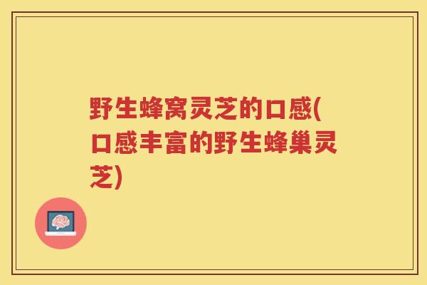 野生蜂窝灵芝的口感(口感丰富的野生蜂巢灵芝)