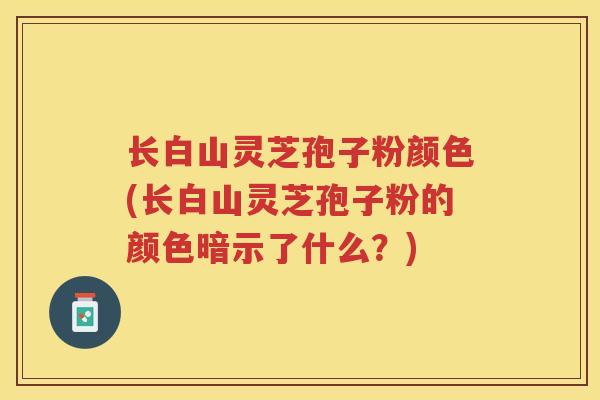 长白山灵芝孢子粉颜色(长白山灵芝孢子粉的颜色暗示了什么?) 长白山灵芝孢子粉颜色(长白山灵芝孢子粉的颜色暗示了什么?)