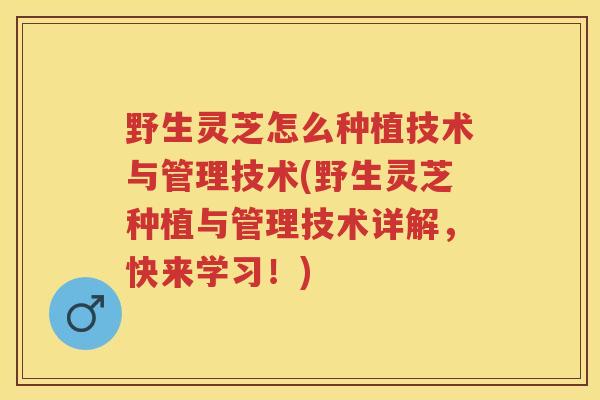 野生灵芝怎么种植技术与管理技术(野生灵芝种植与管理技术详解，快来学习！)
