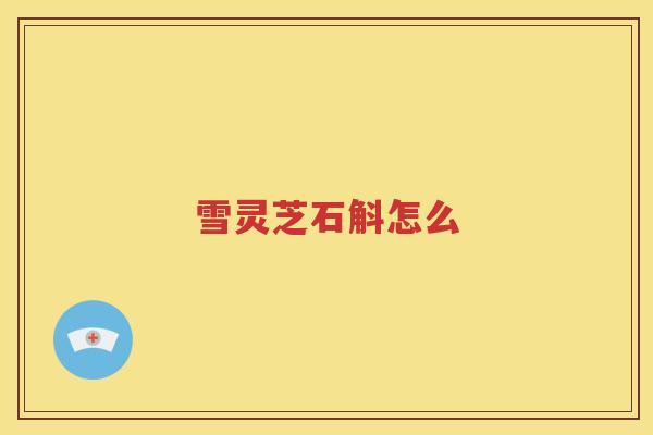 雪灵芝石斛怎么