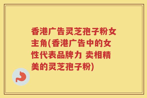 香港广告灵芝孢子粉女主角(香港广告中的女性代表品牌力 卖相精美的灵芝孢子粉) 香港广告灵芝孢子粉女主角(香港广告中的女性代表品牌力 卖相精美的灵芝孢子粉)