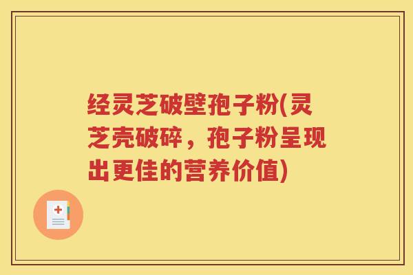 经灵芝破壁孢子粉(灵芝壳破碎,孢子粉呈现出更佳的营养价值) 经灵芝破壁孢子粉(灵芝壳破碎,孢子粉呈现出更佳的营养价值)