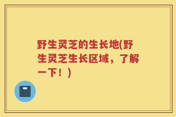 野生灵芝的生长地(野生灵芝生长区域,了解一下!) 野生灵芝的生长地(野生灵芝生长区域,了解一下!)