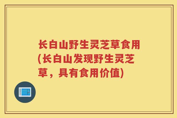 长白山野生灵芝草食用(长白山发现野生灵芝草,具有食用价值) 长白山野生灵芝草食用(长白山发现野生灵芝草,具有食用价值)