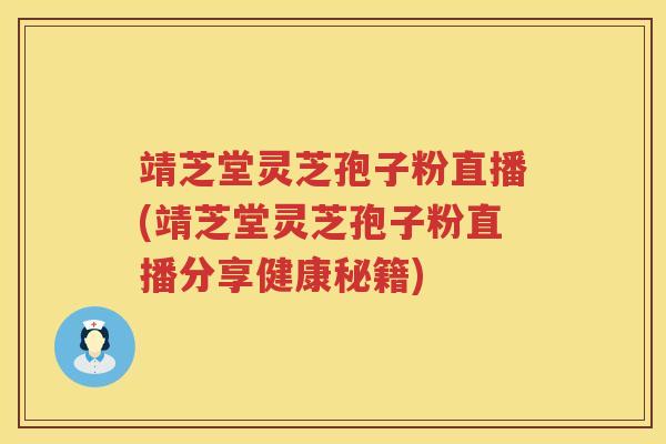 靖芝堂灵芝孢子粉直播(靖芝堂灵芝孢子粉直播分享健康秘籍)