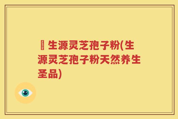 褀生源灵芝孢子粉(生源灵芝孢子粉天然养生圣品)