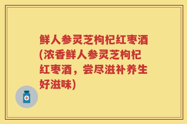 鲜人参灵芝枸杞红枣酒(浓香鲜人参灵芝枸杞红枣酒，尝尽滋补养生好滋味)