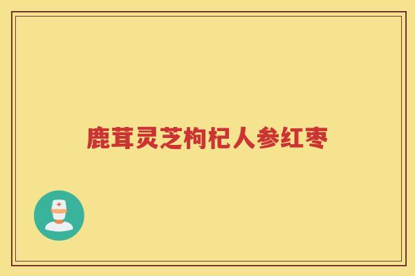 鹿茸灵芝枸杞人参红枣