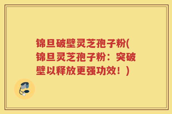 锦旦破壁灵芝孢子粉(锦旦灵芝孢子粉：突破壁以释放更强功效！)