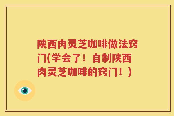陕西肉灵芝咖啡做法窍门(学会了！自制陕西肉灵芝咖啡的窍门！)