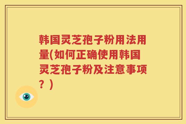 韩国灵芝孢子粉用法用量(如何正确使用韩国灵芝孢子粉及注意事项？)