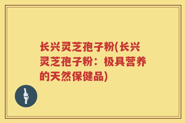 长兴灵芝孢子粉(长兴灵芝孢子粉：极具营养的天然保健品)