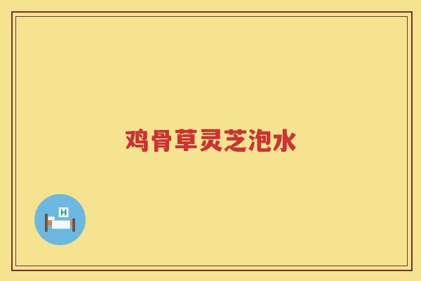鸡骨草灵芝泡水