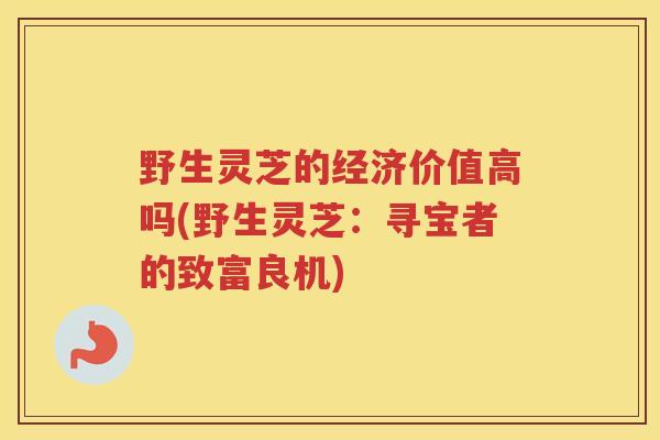 野生灵芝的经济价值高吗(野生灵芝：寻宝者的致富良机)
