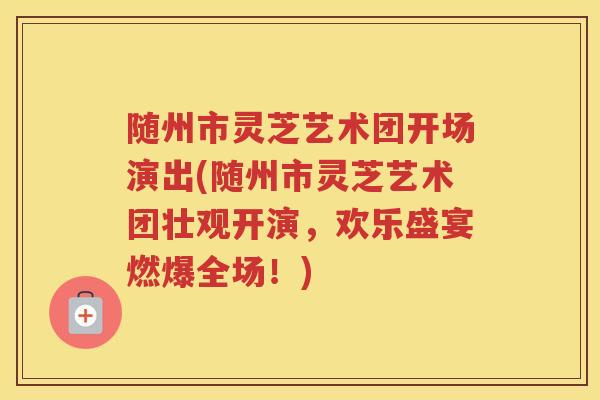随州市灵芝艺术团开场演出(随州市灵芝艺术团壮观开演，欢乐盛宴燃爆全场！)