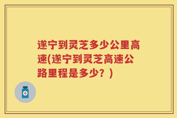 遂宁到灵芝多少公里高速(遂宁到灵芝高速公路里程是多少？)