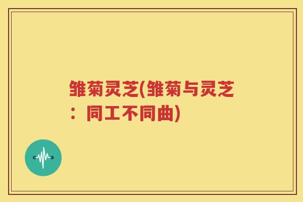 雏菊灵芝(雏菊与灵芝：同工不同曲)