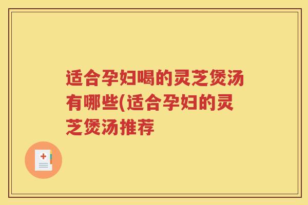 适合孕妇喝的灵芝煲汤有哪些(适合孕妇的灵芝煲汤推荐