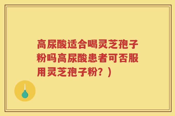 高尿酸适合喝灵芝孢子粉吗高尿酸患者可否服用灵芝孢子粉？)