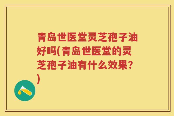 青岛世医堂灵芝孢子油好吗(青岛世医堂的灵芝孢子油有什么效果？)