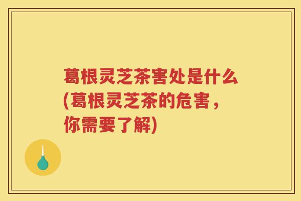 葛根灵芝茶害处是什么(葛根灵芝茶的危害，你需要了解)