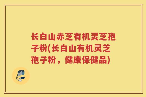长白山赤芝有机灵芝孢子粉(长白山有机灵芝孢子粉，健康保健品)