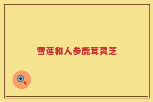 雪莲和人参鹿茸灵芝