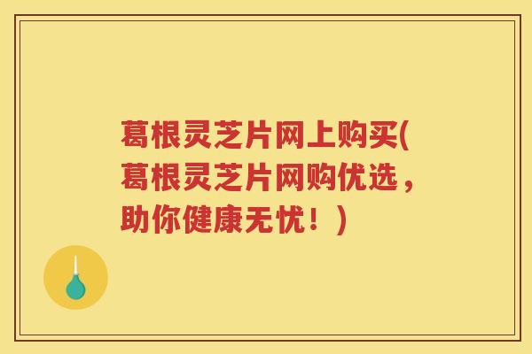 葛根灵芝片网上购买(葛根灵芝片网购优选，助你健康无忧！)