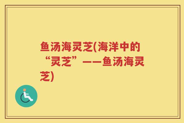 鱼汤海灵芝(海洋中的“灵芝”——鱼汤海灵芝)
