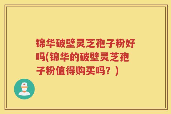 锦华破壁灵芝孢子粉好吗(锦华的破壁灵芝孢子粉值得购买吗？)