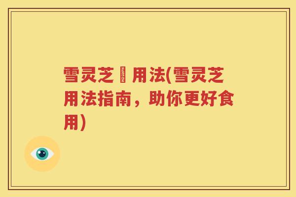雪灵芝旳用法(雪灵芝用法指南，助你更好食用)