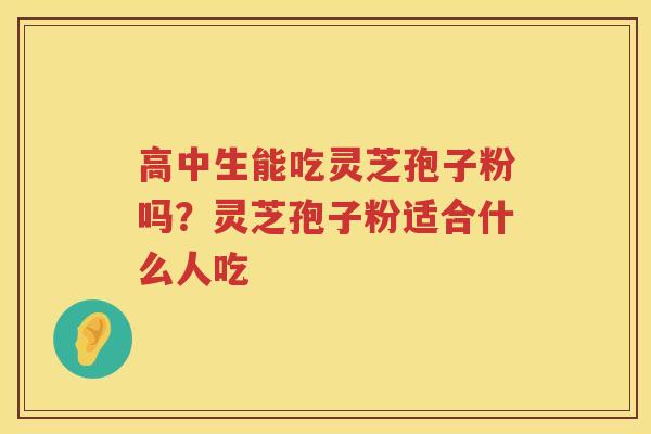 高中生能吃灵芝孢子粉吗?灵芝孢子粉适合什么人吃 高中生能吃灵芝孢子粉吗?灵芝孢子粉适合什么人吃