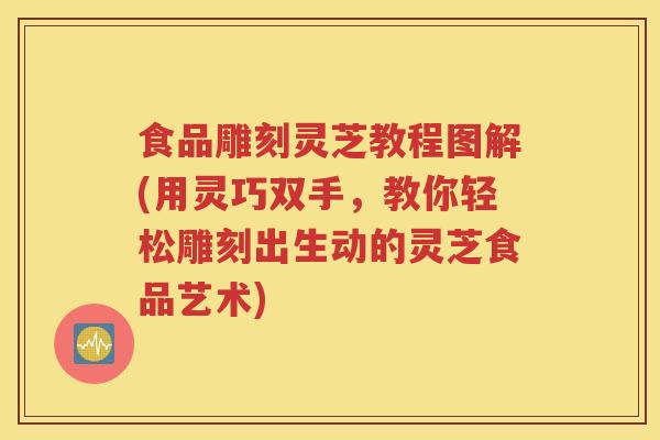 食品雕刻灵芝教程图解(用灵巧双手,教你轻松雕刻出生动的灵芝食品艺术) 食品雕刻灵芝教程图解(用灵巧双手,教你轻松雕刻出生动的灵芝食品艺术)