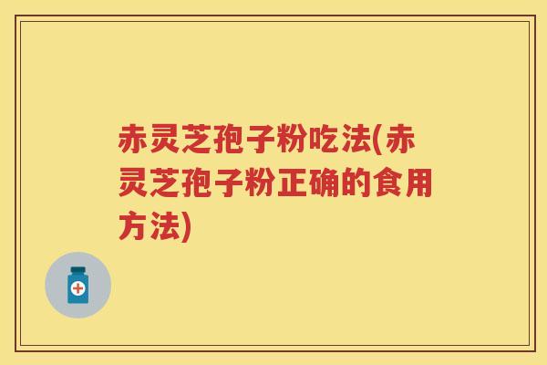 赤灵芝孢子粉吃法(赤灵芝孢子粉正确的食用方法)