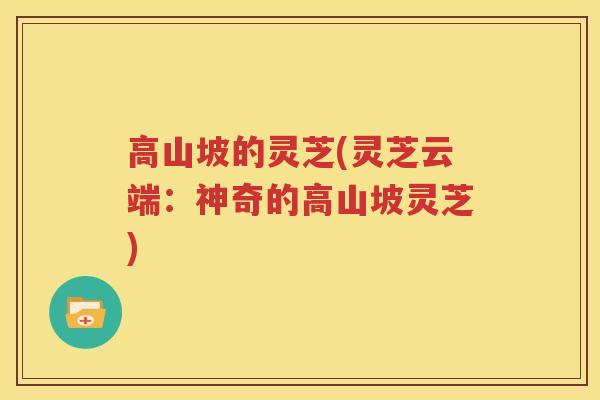 高山坡的灵芝(灵芝云端：神奇的高山坡灵芝)