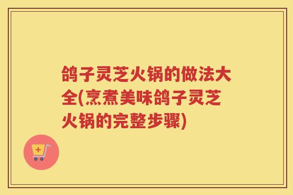 鸽子灵芝火锅的做法大全(烹煮美味鸽子灵芝火锅的完整步骤)