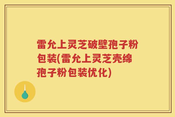 雷允上灵芝破壁孢子粉包装(雷允上灵芝壳绵孢子粉包装优化)